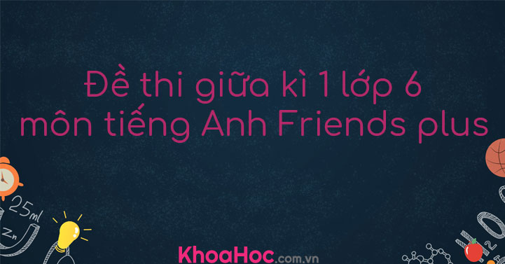 Đề Thi Giữa Kì 1 Lớp 6 Môn Tiếng Anh Friends Plus Số 1 - Khoahoc.com.vn