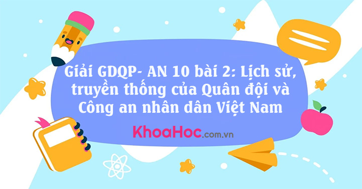 Giải GDQP- AN 10 bài 2: Lịch sử, truyền thống của Quân đội và Công an nhân dân Việt Nam