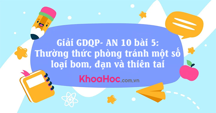 Giải GDQP- AN 10 bài 5: Thường thức phòng tránh một số loại bom, đạn và thiên tai