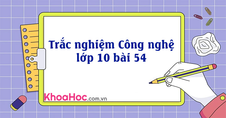 Trắc nghiệm Công nghệ 10 bài 54 có đáp án - Trắc nghiệm Công nghệ 10