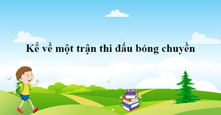 Kể về một trận thi đấu bóng chuyền - Kể lại một trận thi đấu thể thao