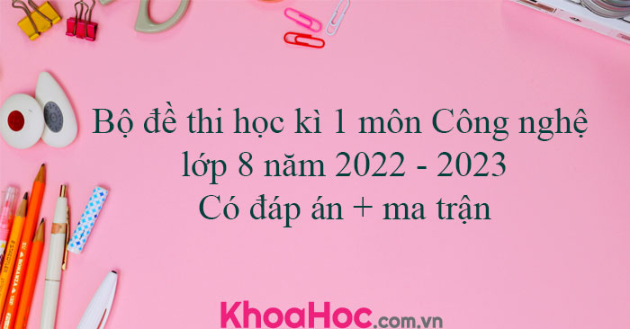 Bộ đề thi học kì 1 môn Công nghệ lớp 8 năm 2022 - 2023 - khoahoc.com.vn